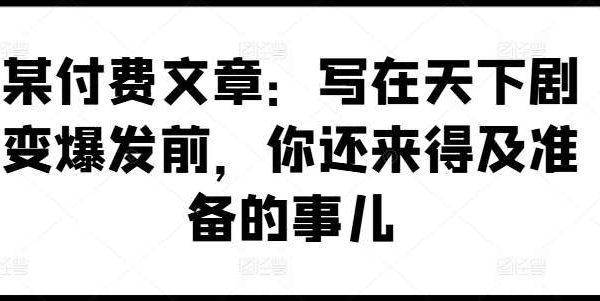 某付费文章：写在天下剧变爆发前，你还来得及准备的事儿-领学通