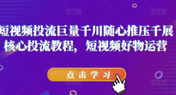 短视频投流巨量千川随心推压千展核心投流教程，短视频好物运营-领学通