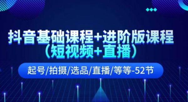 抖音基础课程+进阶版课程（短视频+直播）起号/拍摄/选品/直播/等等（52节）-领学通