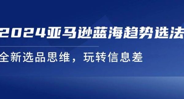 （11703期）2024亚马逊蓝海趋势选法，全新选品思维，玩转信息差-领学通