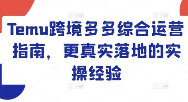 Temu跨境多多综合运营指南，更真实落地的实操经验-领学通