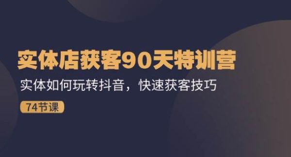 （11719期）实体店获客90天特训营：实体如何玩转抖音，快速获客技巧（74节）-领学通