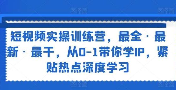 短视频实操训练营，最全·最新·最干，从0-1带你学IP，紧贴热点深度学习-领学通