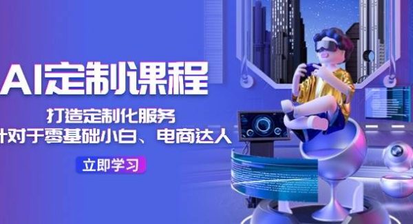 AI定制课程，打造定制化服务（针对于零基础小白、电商达人）36节课-领学通
