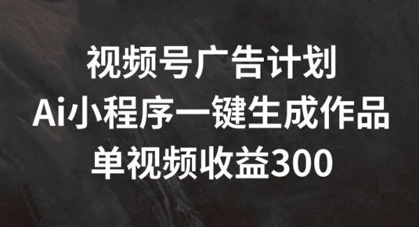 视频号广告计划，AI小程序一键生成作品， 单视频收益300+【揭秘】-领学通