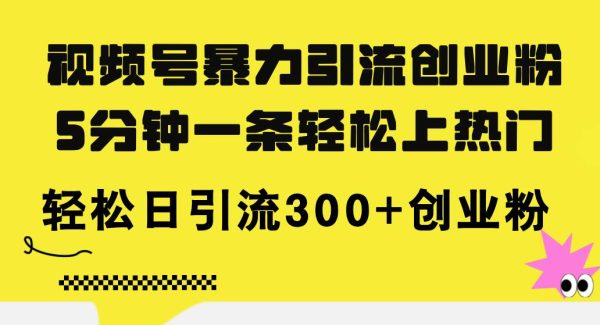 （11754期）视频号暴力引流创业粉，5分钟一条轻松上热门，轻松日引流300+创业粉-领学通