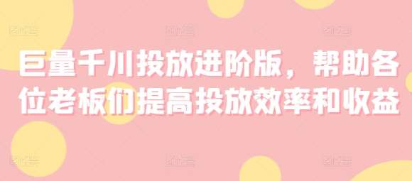 巨量千川投放进阶版，帮助各位老板们提高投放效率和收益-领学通