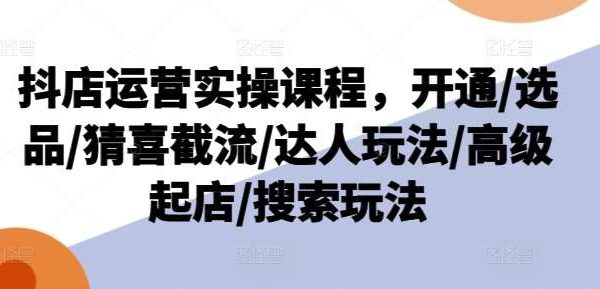 抖店运营实操课程，开通/选品/猜喜截流/达人玩法/高级起店/搜索玩法-领学通