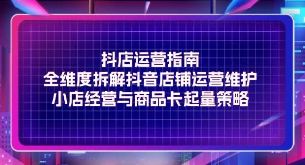 （11799期）抖店运营指南，全维度拆解抖音店铺运营维护，小店经营与商品卡起量策略-领学通