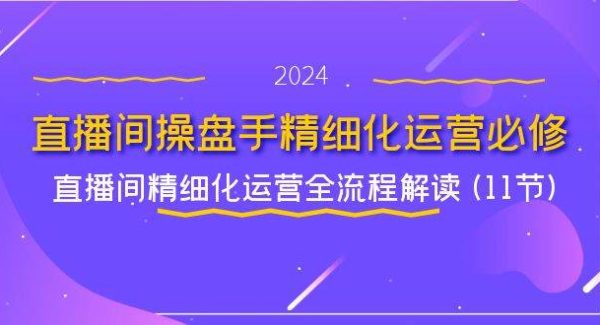 （11796期）直播间-操盘手精细化运营必修，直播间精细化运营全流程解读 (11节)-领学通