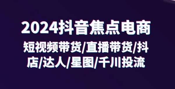 2024抖音焦点电商：短视频带货/直播带货/抖店/达人/星图/千川投流/32节课-领学通