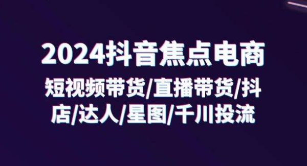 （11794期）2024抖音-焦点电商：短视频带货/直播带货/抖店/达人/星图/千川投流/32节课-领学通