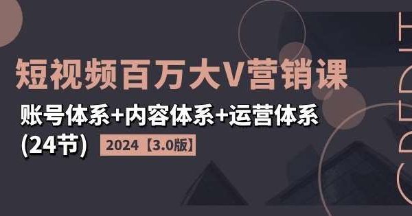 2024短视频百万大V营销课【3.0版】账号体系+内容体系+运营体系(24节)-领学通