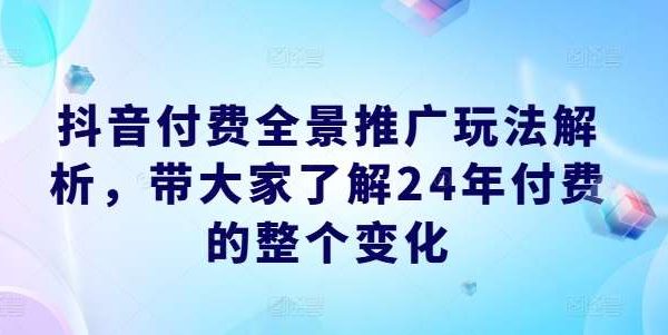 抖音付费全景推广玩法解析，带大家了解24年付费的整个变化-领学通