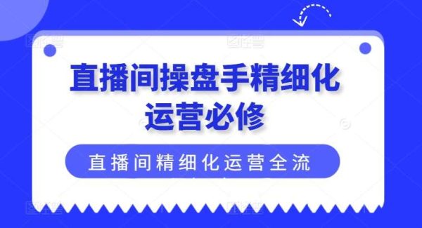 直播间操盘手精细化运营必修，直播间精细化运营全流程解读-领学通