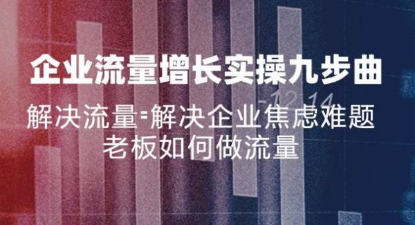 （11822期）企业流量增长实战九步曲，解决流量=解决企业焦虑难题，老板如何做流量-领学通