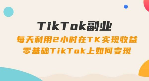 （11826期）TikTok副业：每天利用2小时在TK实现收益，零基础TikTok上如何变现，34节程-领学通