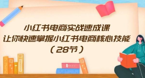 （11824期）小红书电商实战速成课，让你快速掌握小红书电商核心技能（28节）-领学通