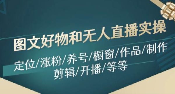 （11840期）图文好物和无人直播实操：定位/涨粉/养号/橱窗/作品/制作/剪辑/开播/等等-领学通