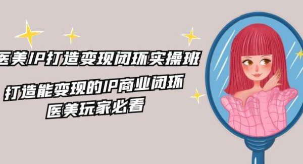 （11850期）医美IP打造-变现闭环实操班，打造能变现的IP商业闭环，医美玩家必看-22节-领学通