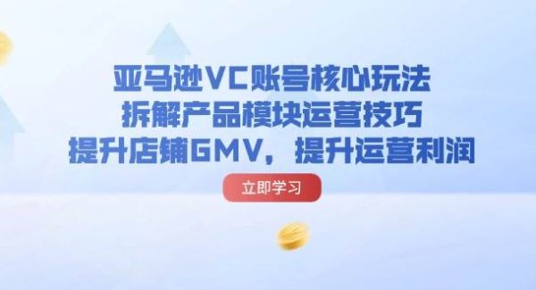 （11848期）亚马逊VC账号核心玩法，拆解产品模块运营技巧，提升店铺GMV，提升运营利润-领学通