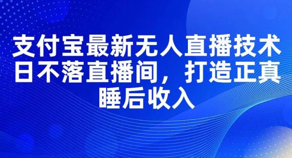 （11865期）支付宝最新无人直播技术，日不落直播间，打造正真睡后收入-领学通