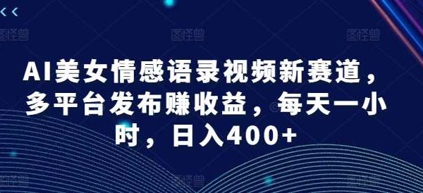 AI美女情感语录视频新赛道，多平台发布赚收益，每天一小时，日入400+【揭秘】-领学通