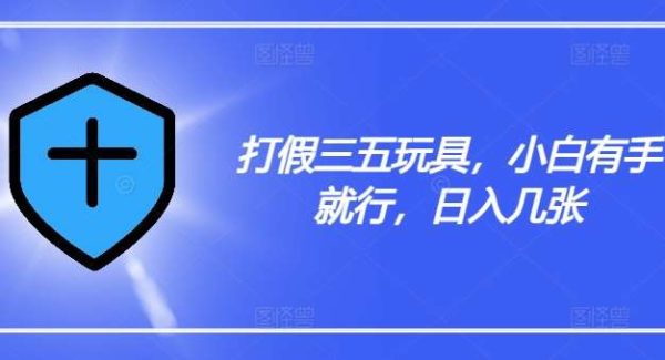 打假三五玩具，小白有手就行，日入几张【仅揭秘】-领学通