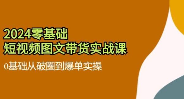 （11878期）2024零基础·短视频图文带货实战课：0基础从破圈到爆单实操（35节课）-领学通