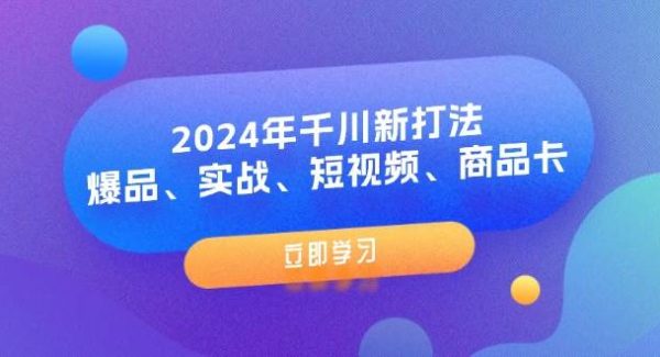 （11875期）2024年千川新打法：爆品、实战、短视频、商品卡（8节课）-领学通