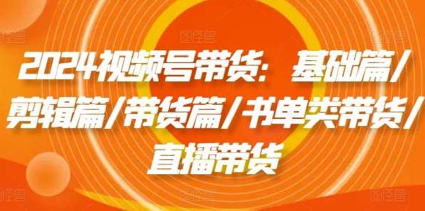 2024视频号带货：基础篇/剪辑篇/带货篇/书单类带货/直播带货-领学通