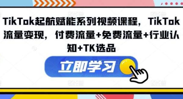 TikTok起航赋能系列视频课程，TikTok流量变现，付费流量+免费流量+行业认知+TK选品-领学通