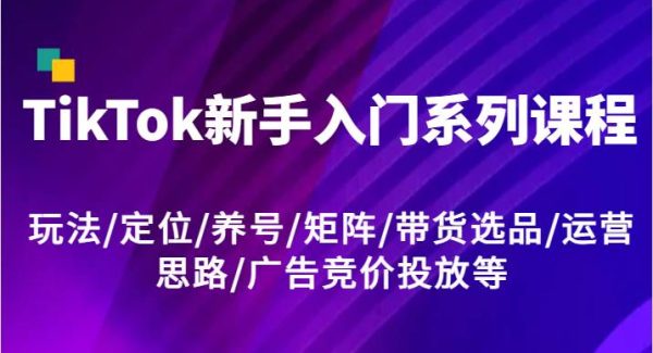 TikTok新手入门系列课程，玩法/定位/养号/矩阵/带货选品/运营思路/广告竞价投放等-领学通
