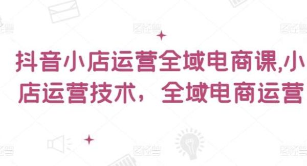 抖音小店运营全域电商课，​小店运营技术，全域电商运营-领学通