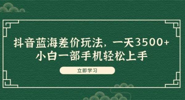 （11903期）抖音蓝海差价玩法，一天3500+，小白一部手机轻松上手-领学通
