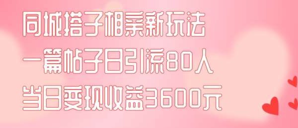 同城搭子相亲新玩法一篇帖子引流80人当日变现3600元(项目教程+实操教程)【揭秘】-领学通