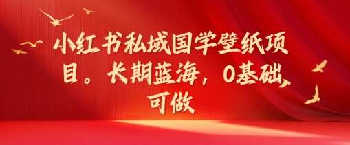小红书私域国学壁纸项目，长期蓝海，0基础可做【揭秘】-领学通