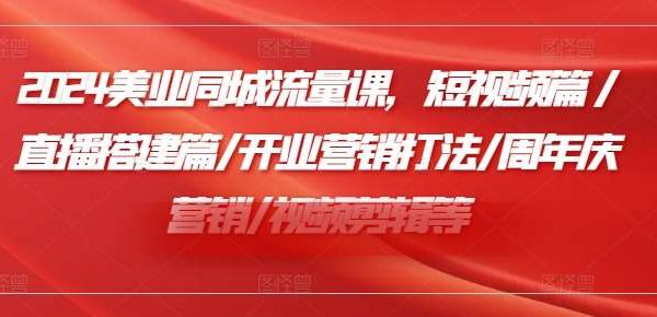 2024美业同城流量课，短视频篇 /直播搭建篇/开业营销打法/周年庆营销/视频剪辑等-领学通