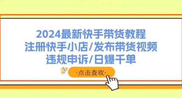 （11938期）2024最新快手带货教程：注册快手小店/发布带货视频/违规申诉/日爆千单-领学通