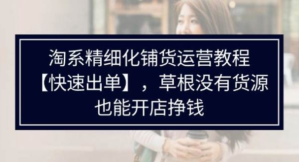（11937期）淘系精细化铺货运营教程【快速出单】，草根没有货源，也能开店挣钱-领学通
