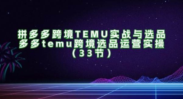 （11934期）拼多多跨境TEMU实战与选品，多多temu跨境选品运营实操（33节）-领学通