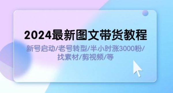（11940期）2024最新图文带货教程：新号启动/老号转型/半小时涨3000粉/找素材/剪辑-领学通