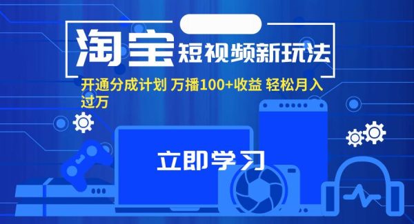 （11948期）淘宝短视频新玩法，开通分成计划，万播100+收益，轻松月入过万。-领学通