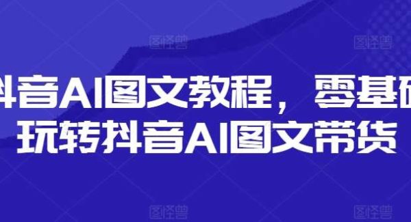 抖音AI图文教程，零基础玩转抖音AI图文带货-领学通
