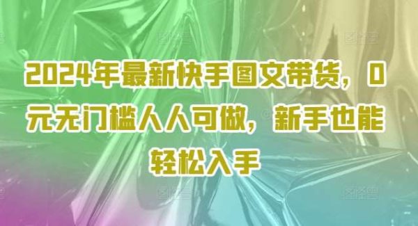 2024年最新快手图文带货，0元无门槛人人可做，新手也能轻松入手-领学通