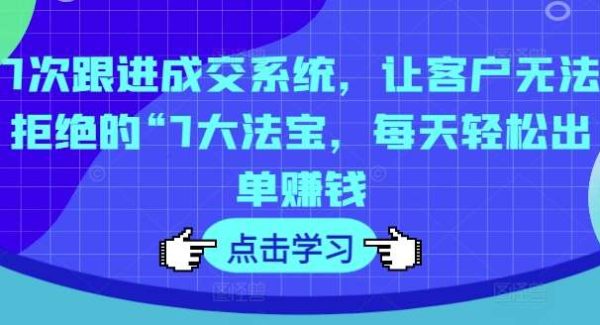 7次跟进成交系统，让客户无法拒绝的“7大法宝，每天轻松出单赚钱-领学通
