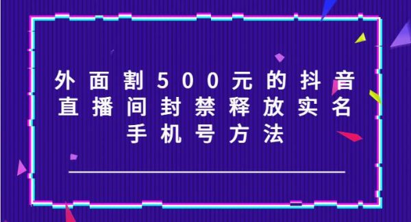 外面割500元的抖音直播间封禁释放实名/手机号方法！-领学通