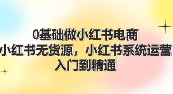 0基础做小红书电商，小红书无货源系统运营，入门到精通 (70节)-领学通