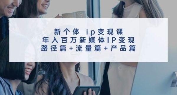 （11971期）新个体 ip变现课，年入百万新媒体IP变现，路径篇+流量篇+产品篇-领学通