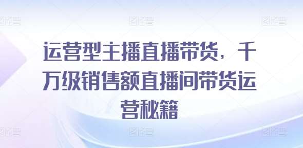运营型主播直播带货，​千万级销售额直播间带货运营秘籍-领学通